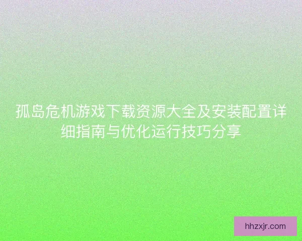 孤岛危机游戏下载资源大全及安装配置详细指南与优化运行技巧分享