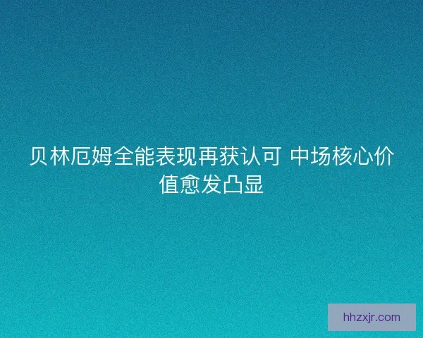 贝林厄姆全能表现再获认可 中场核心价值愈发凸显