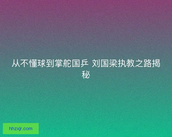 从不懂球到掌舵国乒 刘国梁执教之路揭秘