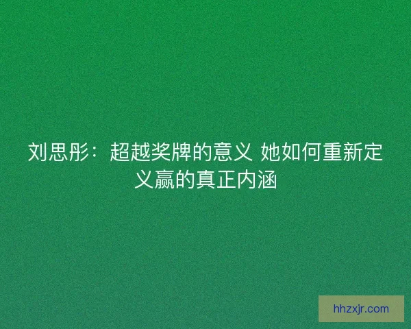 刘思彤：超越奖牌的意义 她如何重新定义赢的真正内涵